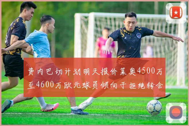 费内巴切计划明天报价莱奥4500万至4600万欧元球员倾向于拒绝转会
