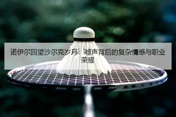 诺伊尔回望沙尔克岁月：嘘声背后的复杂情感与职业荣耀